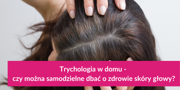 Trychologia w domu - czy można samodzielnie dbać o zdrowie skóry głowy?