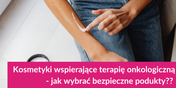 Kosmetyki wspierające trapię onkologiczną- jak wybrać bezpieczne produkty?