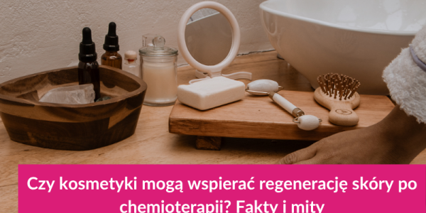 Czy kosmetyki mogą wspierać regenerację skóry po chemioterapii? Fakty i mity