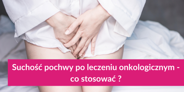 Suchość pochwy po leczeniu onkologicznym – co stosować? 