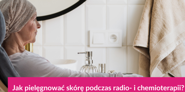 Jak pielęgnować skórę podczas radio- i chemioterapii?