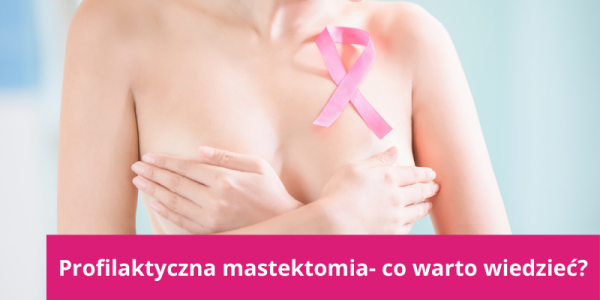 Profilaktyczna mastektomia - co warto wiedzieć?